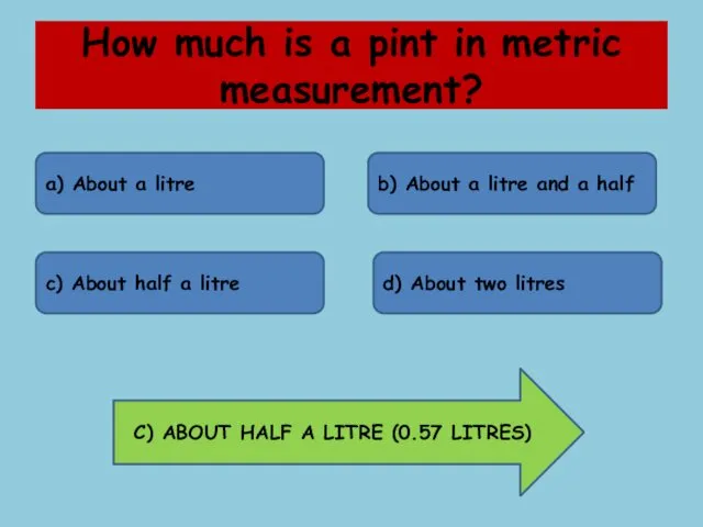 How much is a pint in metric measurement? a) About a litre b)