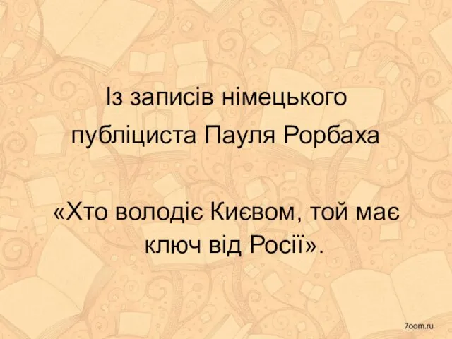 Із записів німецького публіциста Пауля Рорбаха «Хто володіє Києвом, той має ключ від Росії».