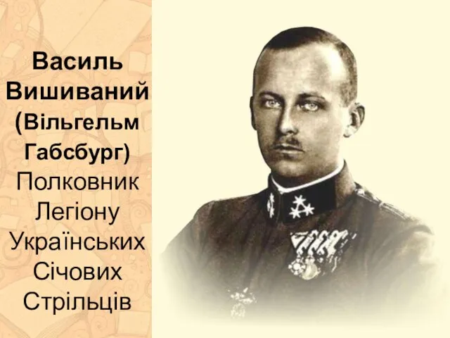 Василь Вишиваний (Вільгельм Габсбург) Полковник Легіону Українських Січових Стрільців