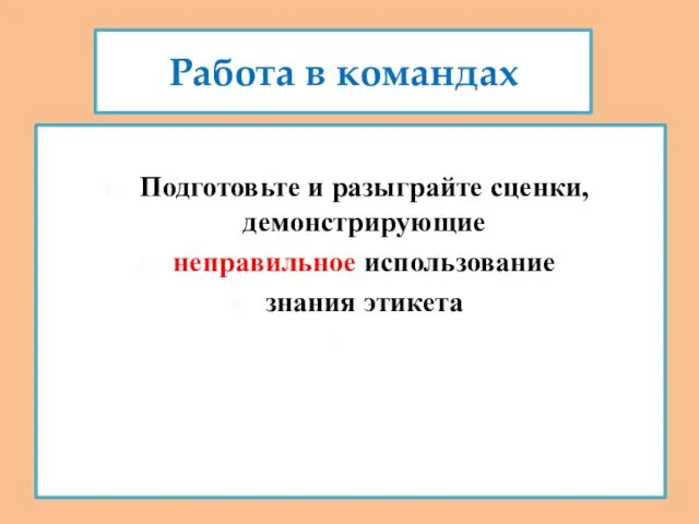 Работа в командах Подготовьте и разыграйте сценки, демонстрирующие неправильное использование знания этикета