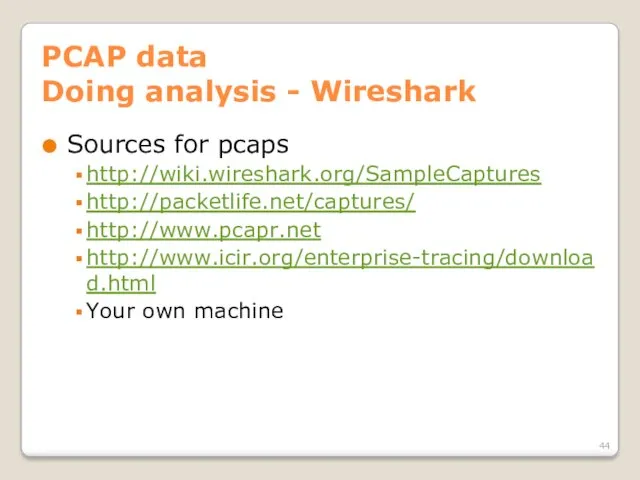 PCAP data Doing analysis - Wireshark Sources for pcaps http://wiki.wireshark.org/SampleCaptures http://packetlife.net/captures/ http://www.pcapr.net http://www.icir.org/enterprise-tracing/download.html Your own machine