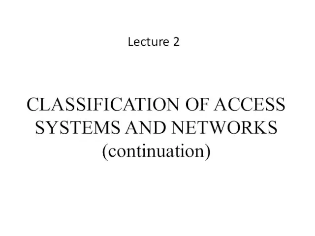 CLASSIFICATION OF ACCESS SYSTEMS AND NETWORKS (continuation) Lecture 2