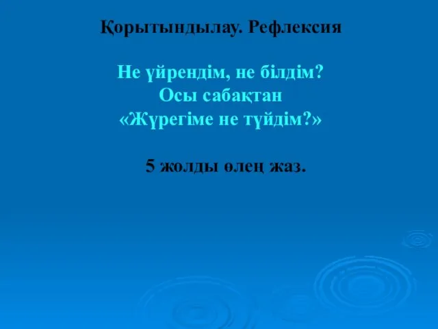 Қорытындылау. Рефлексия Не үйрендім, не білдім? Осы сабақтан «Жүрегіме не түйдім?» 5 жолды өлең жаз.