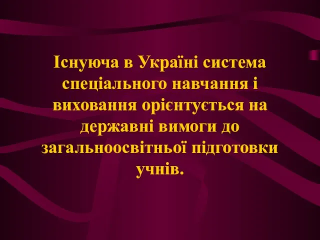 Існуюча в Україні система спеціального навчання і виховання орієнтується на державні вимоги до загальноосвітньої підготовки учнів.