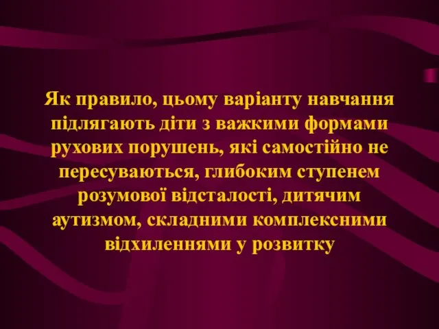 Як правило, цьому варіанту навчання підлягають діти з важкими формами