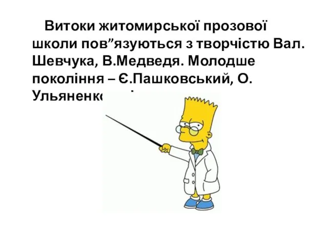 Витоки житомирської прозової школи пов”язуються з творчістю Вал.Шевчука, В.Медведя. Молодше покоління – Є.Пашковський, О.Ульяненко та ін.