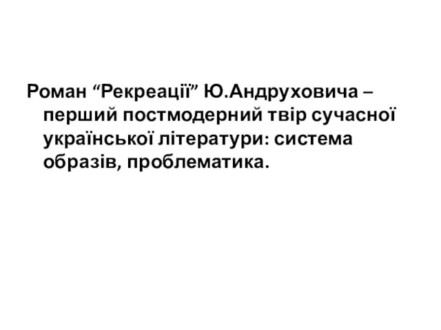 Роман “Рекреації” Ю.Андруховича – перший постмодерний твір сучасної української літератури: система образів, проблематика.