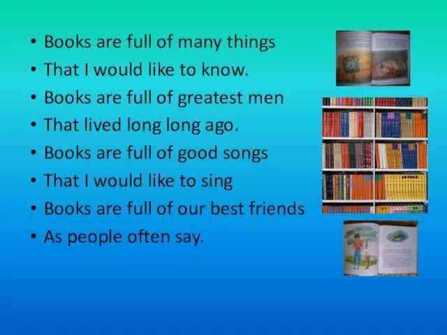 Books are full of many things That I would like to know. Books