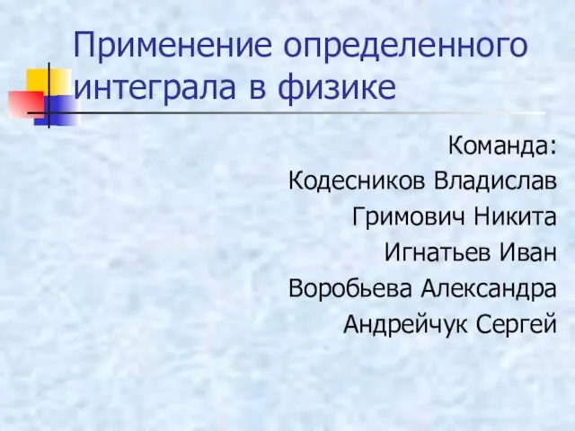 Применение определенного интеграла в физике Команда: Кодесников Владислав Гримович Никита Игнатьев Иван Воробьева Александра Андрейчук Сергей