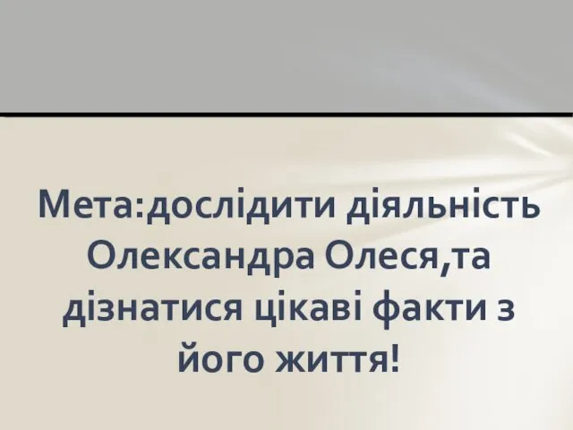 Мета:дослідити діяльність Олександра Олеся,та дізнатися цікаві факти з його життя!