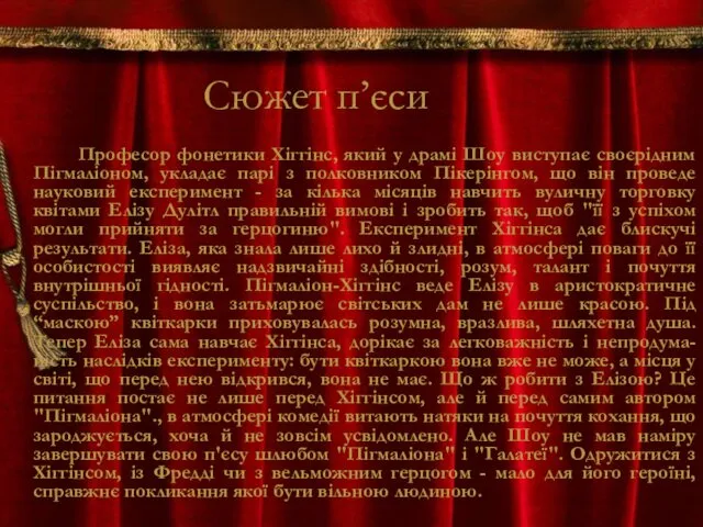 Сюжет п’єси Професор фонетики Хіггінс, який у драмі Шоу виступає своєрідним Пігмаліоном, укладає