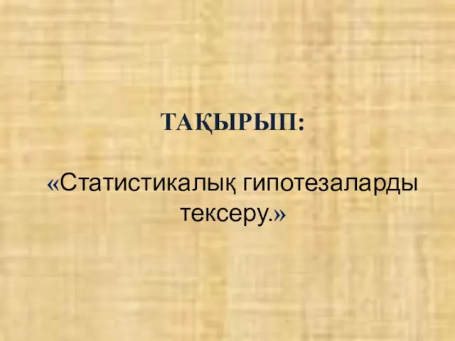 ТАҚЫРЫП: «Статистикалық гипотезаларды тексеру.»