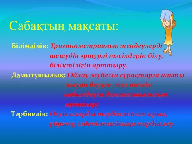 Сабақтың мақсаты: Білімділік: Тригонометриялық теңдеулерді шешудің әртүрлі тәсілдерін білу, біліктілігін