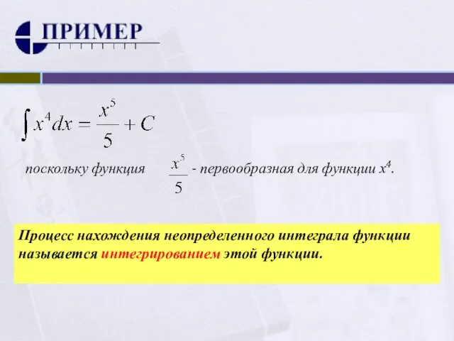 поскольку функция - первообразная для функции х4. Процесс нахождения неопределенного интеграла функции называется интегрированием этой функции.