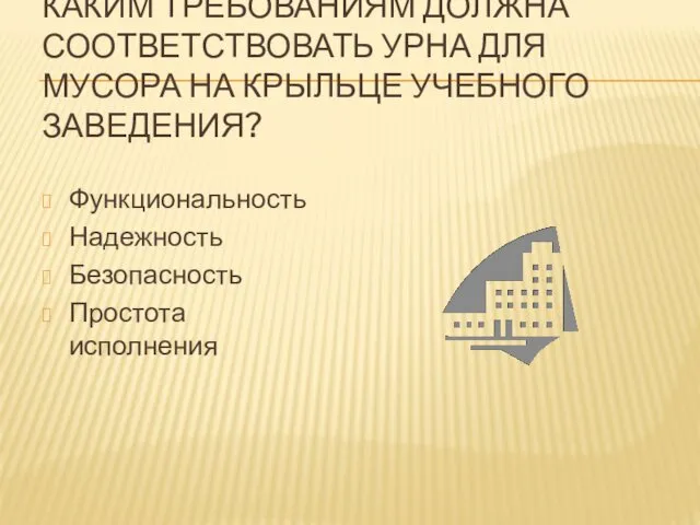 КАКИМ ТРЕБОВАНИЯМ ДОЛЖНА СООТВЕТСТВОВАТЬ УРНА ДЛЯ МУСОРА НА КРЫЛЬЦЕ УЧЕБНОГО ЗАВЕДЕНИЯ? Функциональность Надежность Безопасность Простота исполнения