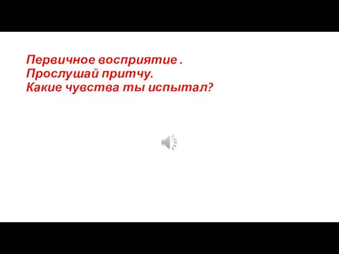 Первичное восприятие . Прослушай притчу. Какие чувства ты испытал?