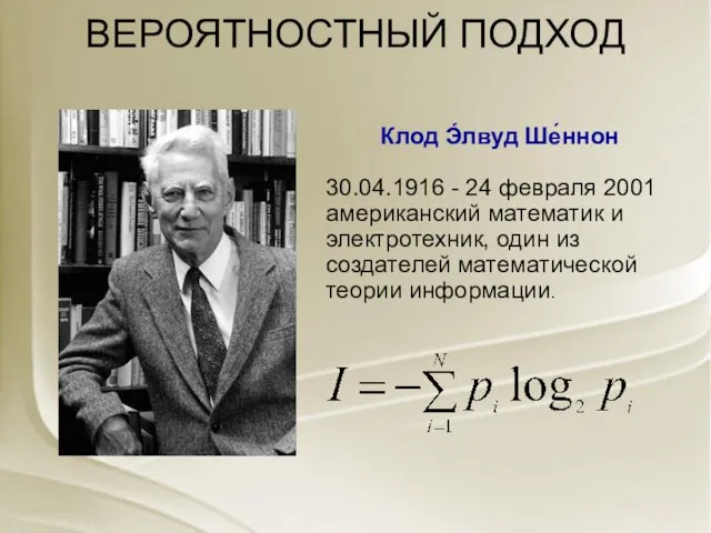 ВЕРОЯТНОСТНЫЙ ПОДХОД Клод Э́лвуд Ше́ннон 30.04.1916 - 24 февраля 2001 американский математик и