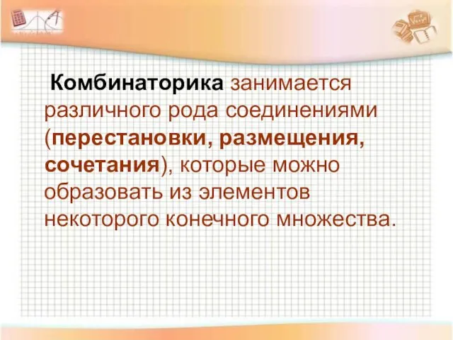 Комбинаторика занимается различного рода соединениями (перестановки, размещения, сочетания), которые можно образовать из элементов некоторого конечного множества.