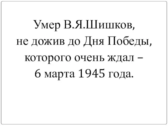 Умер В.Я.Шишков, не дожив до Дня Победы, которого очень ждал – 6 марта 1945 года.