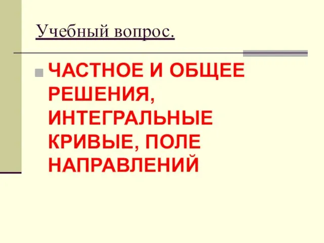 Учебный вопрос. ЧАСТНОЕ И ОБЩЕЕ РЕШЕНИЯ, ИНТЕГРАЛЬНЫЕ КРИВЫЕ, ПОЛЕ НАПРАВЛЕНИЙ