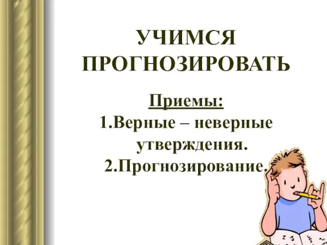 УЧИМСЯ ПРОГНОЗИРОВАТЬ Приемы: 1.Верные – неверные утверждения. 2.Прогнозирование.