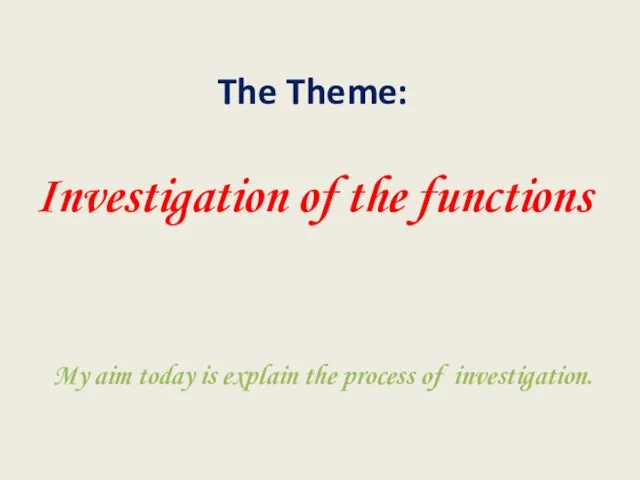 The Theme: Investigation of the functions My aim today is explain the process of investigation.
