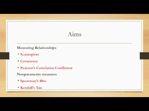 Aims Measuring Relationships Scatterplots Covariance Pearson’s Correlation Coefficient Nonparametric measures Spearman’s Rho Kendall’s Tau