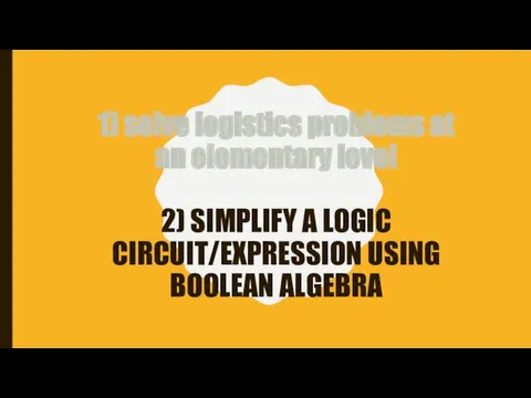 1) solve logistics problems at an elementary level 2) SIMPLIFY A LOGIC CIRCUIT/EXPRESSION USING BOOLEAN ALGEBRA