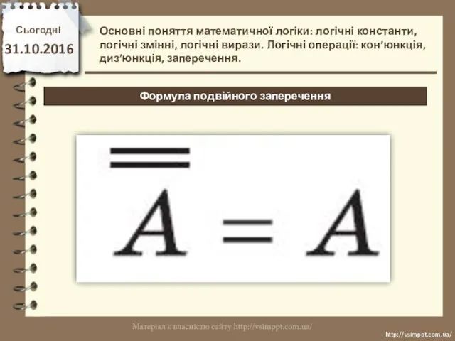 Сьогодні 31.10.2016 http://vsimppt.com.ua/ http://vsimppt.com.ua/ Формула подвійного заперечення Основні поняття математичної логіки: логічні константи,