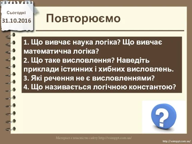 Повторюємо Сьогодні 31.10.2016 http://vsimppt.com.ua/ http://vsimppt.com.ua/ 1. Що вивчає наука логіка? Що вивчає математична