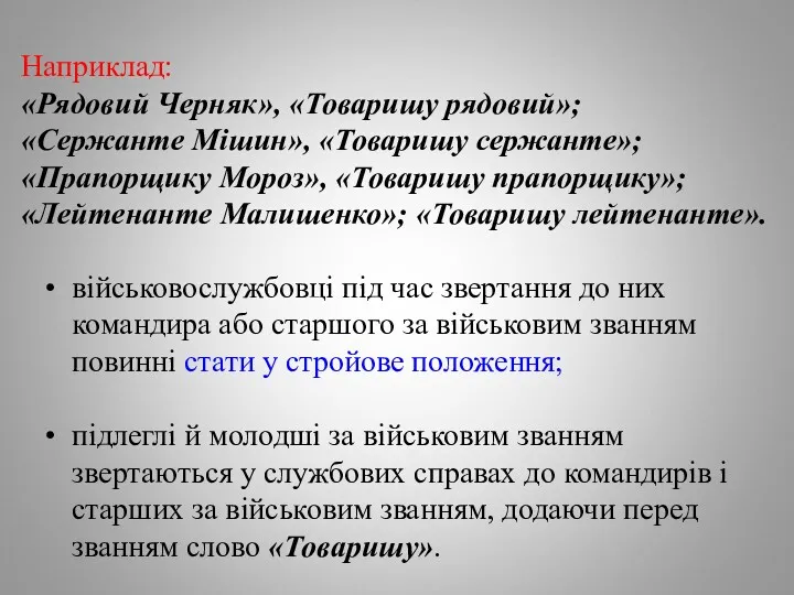 Наприклад: «Рядовий Черняк», «Товаришу рядовий»; «Сержанте Мішин», «Товаришу сержанте»; «Прапорщику Мороз», «Товаришу прапорщику»;