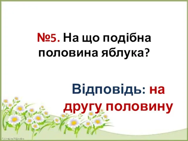 №5. На що подібна половина яблука? Відповідь: на другу половину