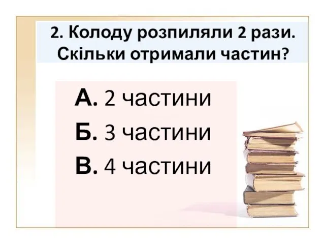 2. Колоду розпиляли 2 рази. Скільки отримали частин? А. 2