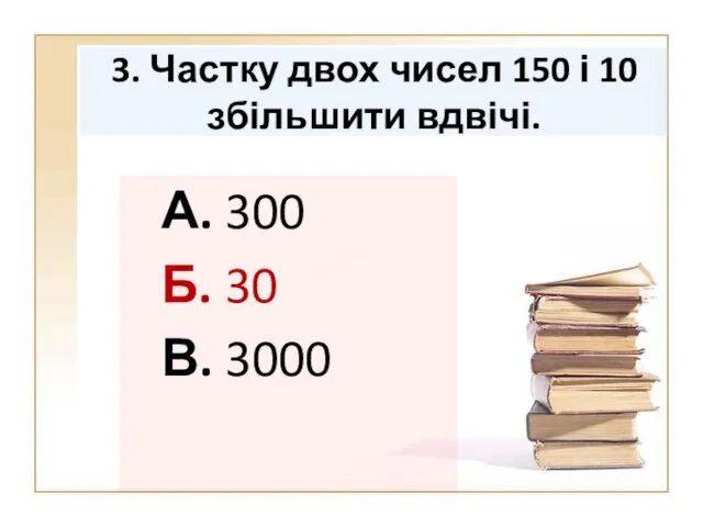 3. Частку двох чисел 150 і 10 збільшити вдвічі. А. 300 Б. 30 В. 3000