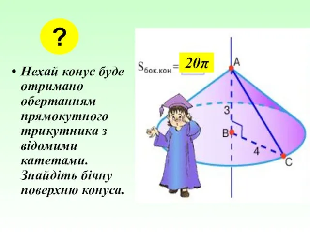 Нехай конус буде отримано обертанням прямокутного трикутника з відомими катетами. Знайдіть бічну поверхню конуса. ? 20π