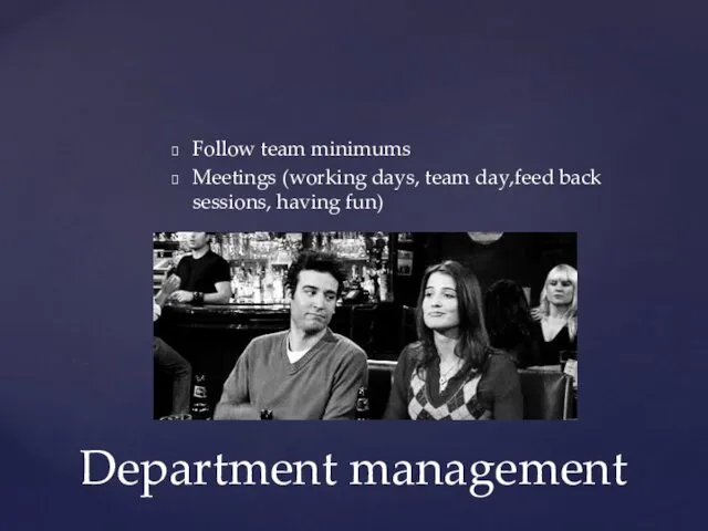 Follow team minimums Meetings (working days, team day,feed back sessions, having fun) Department management