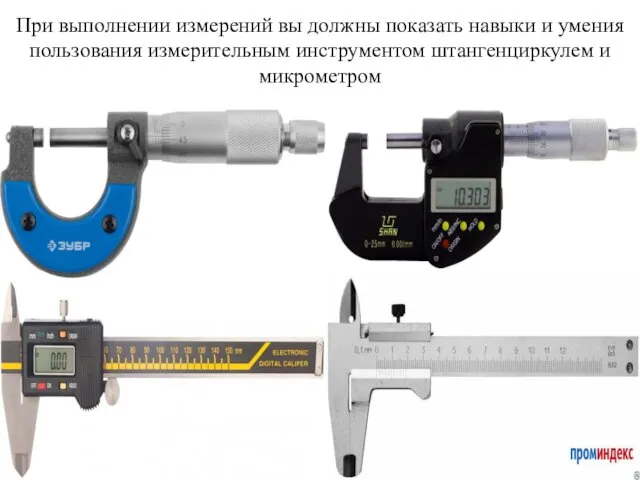 При выполнении измерений вы должны показать навыки и умения пользования измерительным инструментом штангенциркулем и микрометром