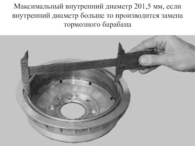 Максимальный внутренний диаметр 201,5 мм, если внутренний диаметр больше то производится замена тормозного барабана