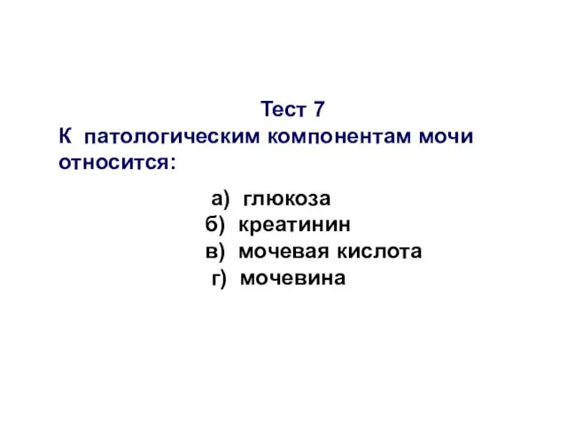 Тест 7 К патологическим компонентам мочи относится: а) глюкоза б) креатинин в) мочевая кислота г) мочевина