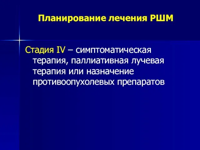 Планирование лечения РШМ Стадия IV – симптоматическая терапия, паллиативная лучевая терапия или назначение противоопухолевых препаратов