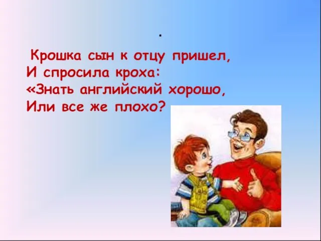 . Крошка сын к отцу пришел, И спросила кроха: «Знать английский хорошо, Или все же плохо?