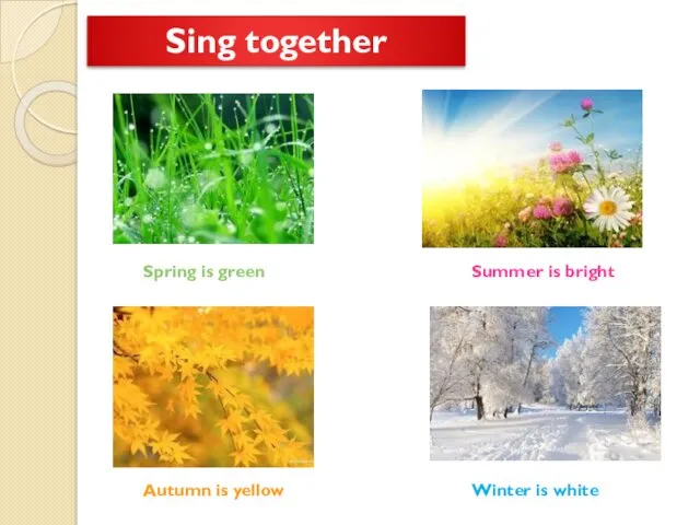 Spring is green Summer is bright Autumn is yellow Winter is white Sing together