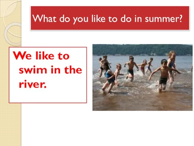 What do you like to do in summer? We like to swim in the river.