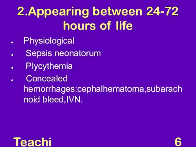 Teaching Aids: NNF 2.Appearing between 24-72 hours of life Physiological Sepsis neonatorum Plycythemia Concealed hemorrhages:cephalhematoma,subarachnoid bleed,IVN.