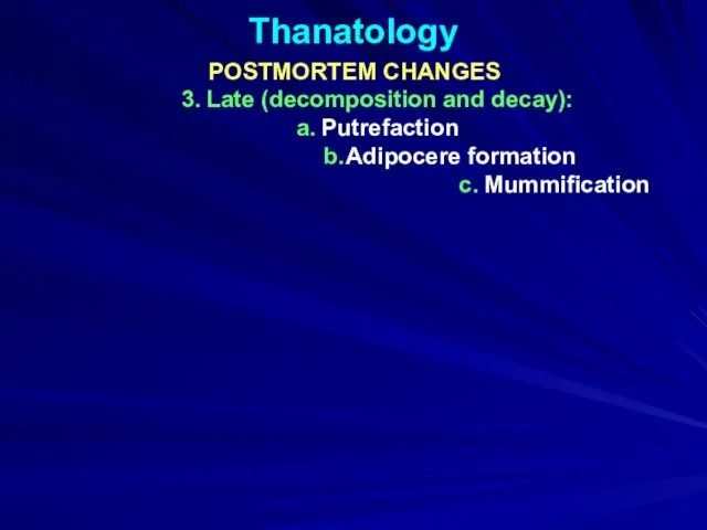 Thanatology POSTMORTEM CHANGES 3. Late (decomposition and decay): a. Putrefaction b. Adipocere formation c. Mummification