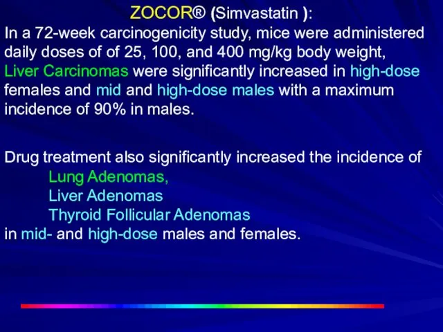 ZOCOR® (Simvastatin ): In a 72-week carcinogenicity study, mice were