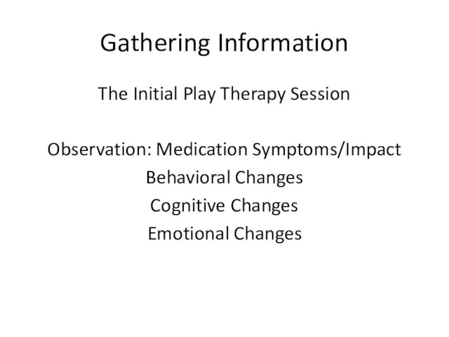 Gathering Information The Initial Play Therapy Session Observation: Medication Symptoms/Impact Behavioral Changes Cognitive Changes Emotional Changes