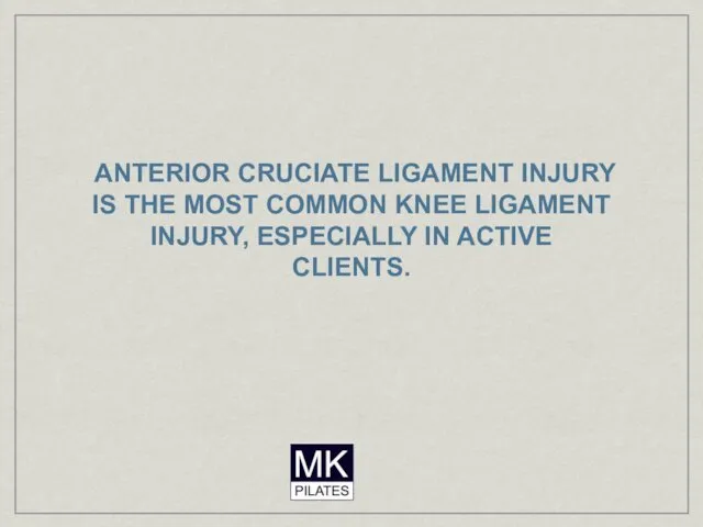 ANTERIOR CRUCIATE LIGAMENT INJURY IS THE MOST COMMON KNEE LIGAMENT INJURY, ESPECIALLY IN ACTIVE CLIENTS.