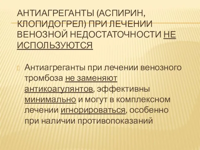 АНТИАГРЕГАНТЫ (АСПИРИН, КЛОПИДОГРЕЛ) ПРИ ЛЕЧЕНИИ ВЕНОЗНОЙ НЕДОСТАТОЧНОСТИ НЕ ИСПОЛЬЗУЮТСЯ Антиагреганты