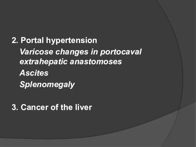 2. Portal hypertension Varicose changes in portocaval extrahepatic anastomoses Ascites Splenomegaly 3. Cancer of the liver